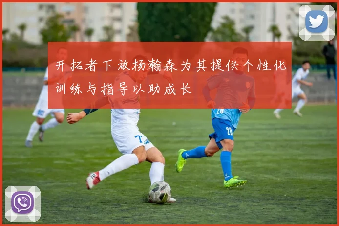 开拓者下放杨瀚森为其提供个性化训练与指导以助成长