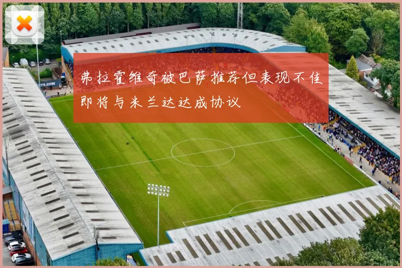 弗拉霍维奇被巴萨推荐但表现不佳即将与米兰达达成协议
