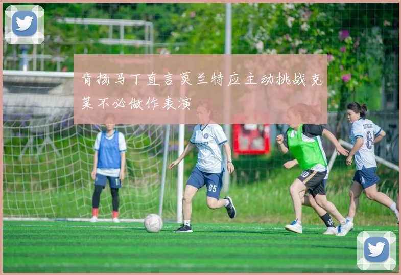 肯扬马丁直言莫兰特应主动挑战克莱不必做作表演
