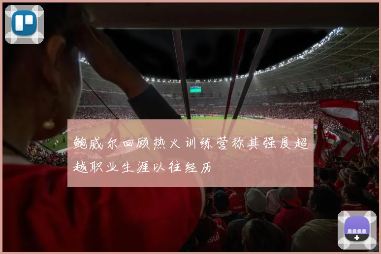 鲍威尔回顾热火训练营称其强度超越职业生涯以往经历