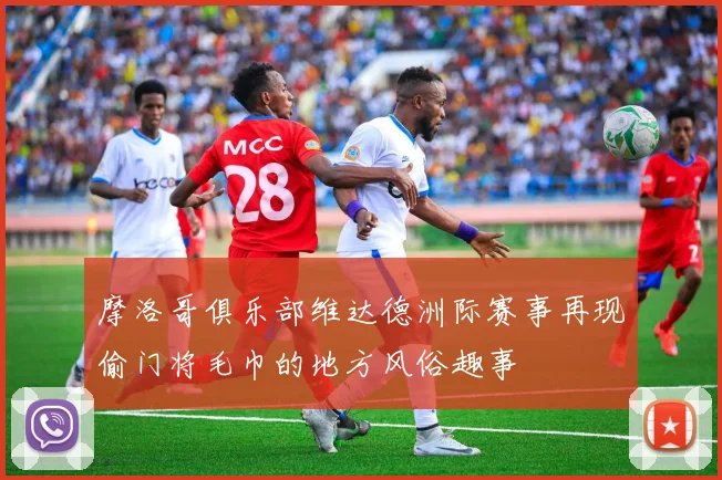 摩洛哥俱乐部维达德洲际赛事再现偷门将毛巾的地方风俗趣事