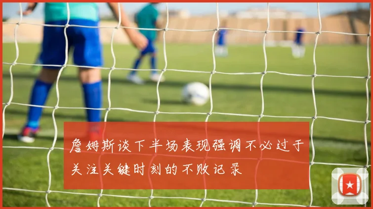 詹姆斯谈下半场表现强调不必过于关注关键时刻的不败记录