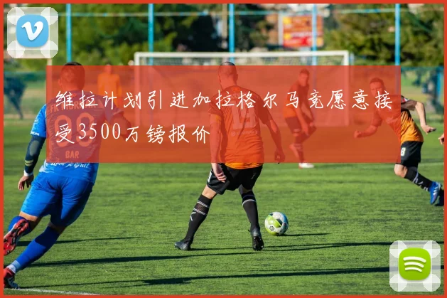 维拉计划引进加拉格尔马竞愿意接受3500万镑报价