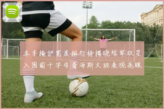本季掩护宽度排行榜揭晓绿军双星入围前十字母哥海斯文班表现亮眼