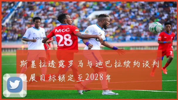 斯基拉透露罗马与迪巴拉续约谈判进展目标锁定至2028年