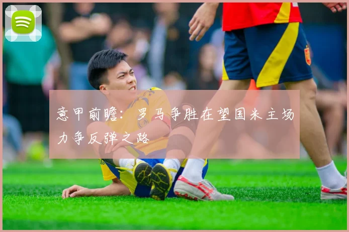 意甲前瞻：罗马争胜在望国米主场力争反弹之路