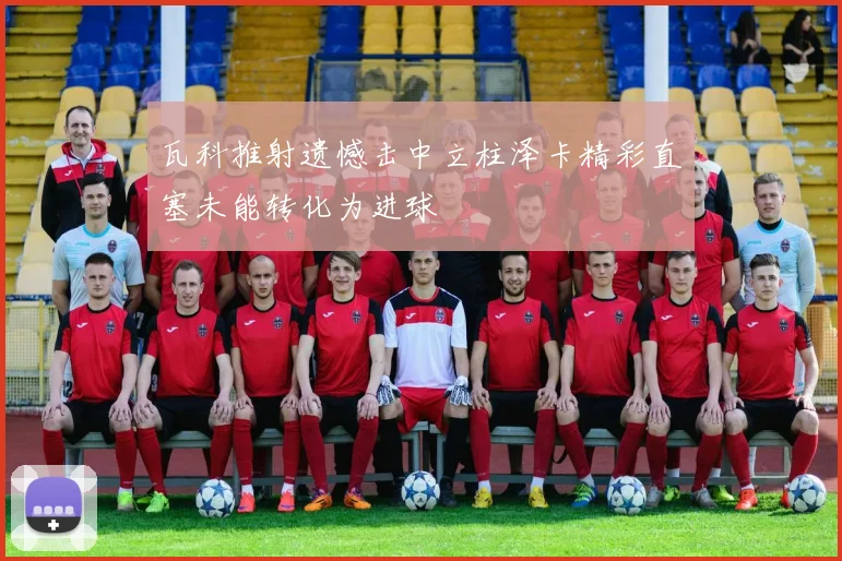 瓦科推射遗憾击中立柱泽卡精彩直塞未能转化为进球