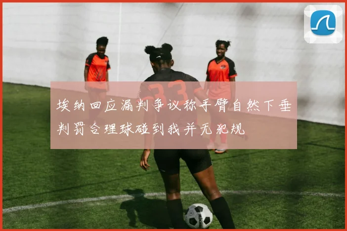 埃纳回应漏判争议称手臂自然下垂判罚合理球碰到我并无犯规