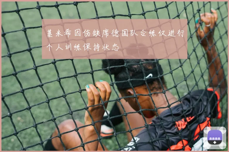 基米希因伤缺席德国队合练仅进行个人训练保持状态