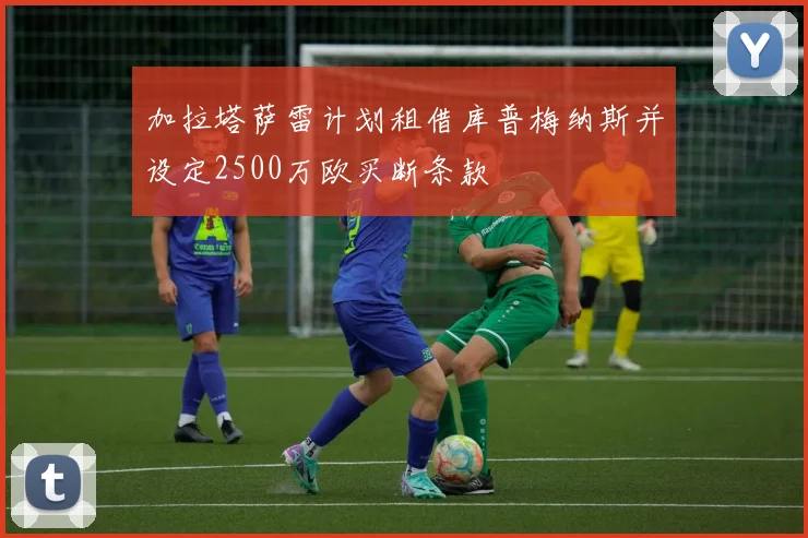 加拉塔萨雷计划租借库普梅纳斯并设定2500万欧买断条款