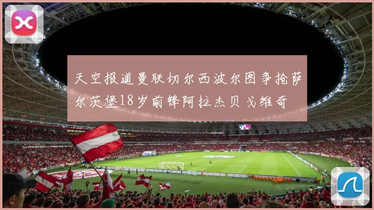 天空报道曼联切尔西波尔图争抢萨尔茨堡18岁前锋阿拉杰贝戈维奇