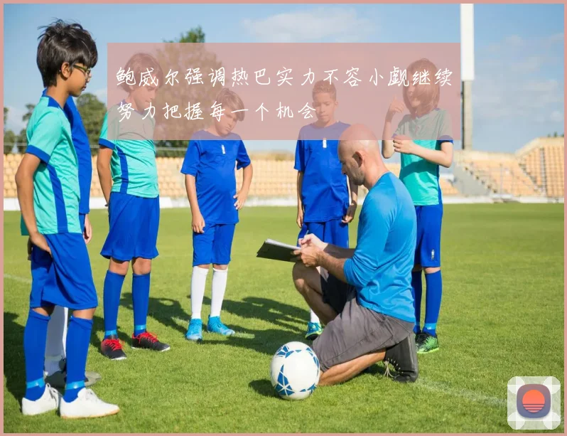 鲍威尔强调热巴实力不容小觑继续努力把握每一个机会