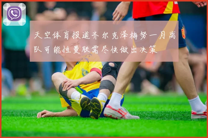 天空体育报道齐尔克泽梅努一月离队可能性曼联需尽快做出决策