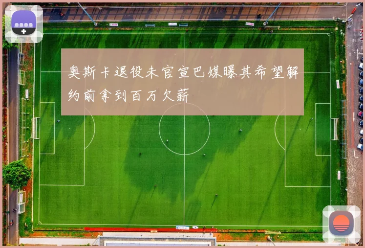 奥斯卡退役未官宣巴媒曝其希望解约前拿到百万欠薪