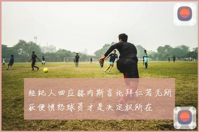 经纪人回应赫内斯言论拜仁若无所获便愤怒球员才是决定权所在