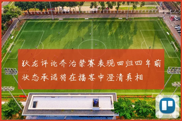 狄龙评论乔治禁赛表现回归四年前状态承诺将在播客中澄清真相