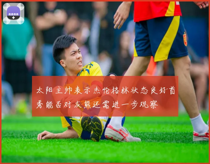太阳主帅表示杰伦格林状态良好首秀能否对灰熊还需进一步观察