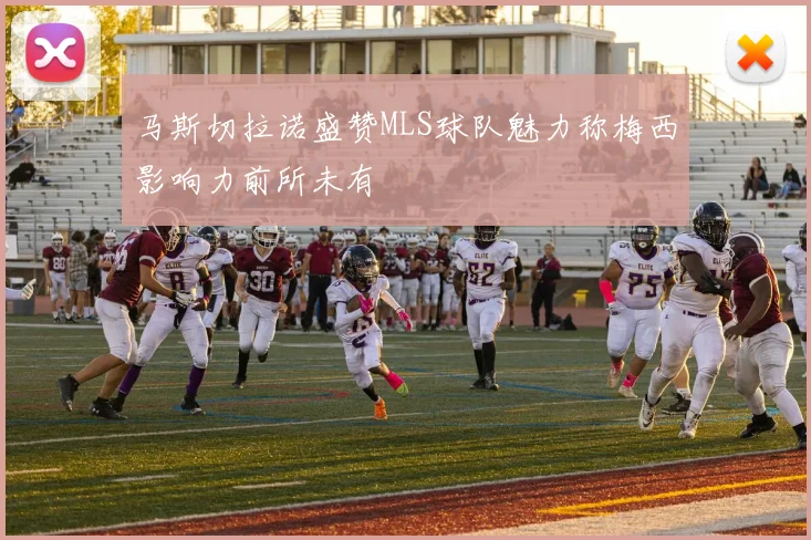 马斯切拉诺盛赞MLS球队魅力称梅西影响力前所未有