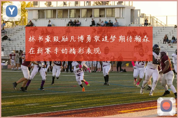 林书豪鼓励凡博勇敢追梦期待瀚森在新赛季的精彩表现