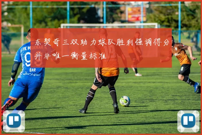东契奇三双助力球队胜利强调得分并非唯一衡量标准