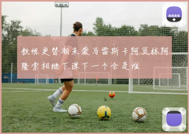 教练更替潮来袭马雷斯卡阿莫林阿隆索相继下课下一个会是谁