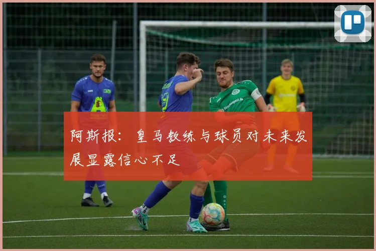 阿斯报：皇马教练与球员对未来发展显露信心不足