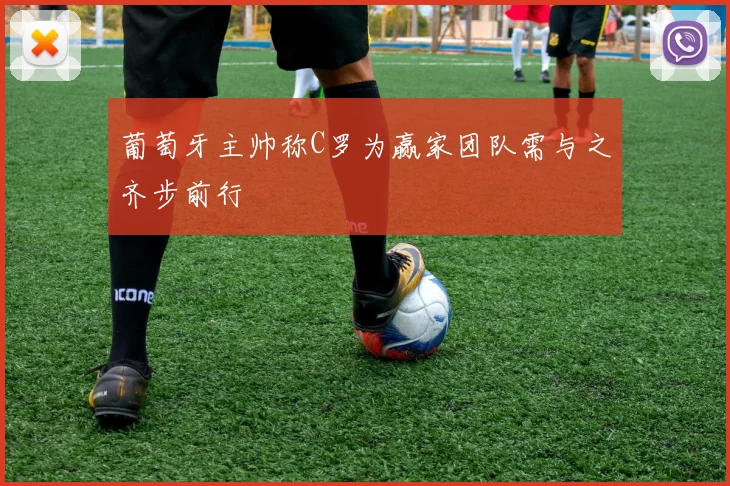 葡萄牙主帅称C罗为赢家团队需与之齐步前行
