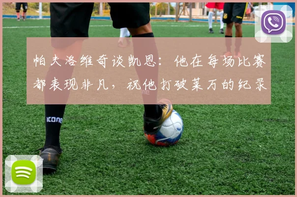 帕夫洛维奇谈凯恩：他在每场比赛都表现非凡，祝他打破莱万的纪录