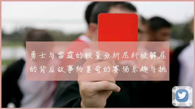 勇士与雷霆的较量分析尼科被解雇的背后故事约基奇的赛场乐趣与挑战