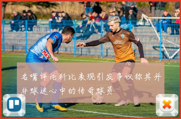 名嘴评论科比表现引发争议称其并非球迷心中的传奇球员