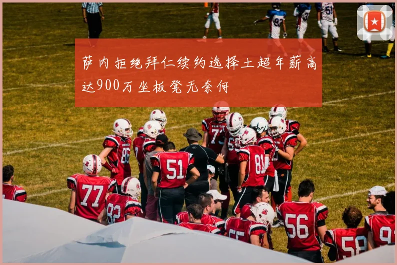 萨内拒绝拜仁续约选择土超年薪高达900万坐板凳无奈何